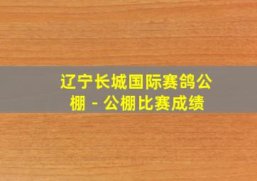 辽宁长城国际赛鸽公棚 - 公棚比赛成绩